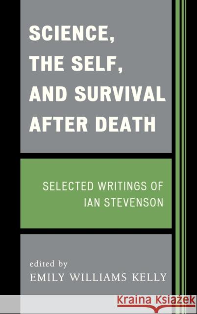 Science, the Self, and Survival after Death: Selected Writings of Ian Stevenson Kelly, Emily Williams 9781442221147