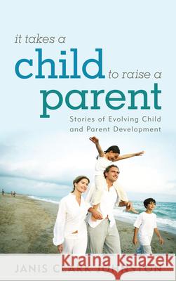 It Takes a Child to Raise a Parent: Stories of Evolving Child and Parent Development Johnston, Janis Clark 9781442221611 Rowman & Littlefield Publishers