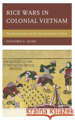 Rice Wars in Colonial Vietnam: The Great Famine and the Viet Minh Road to Power Gunn, Geoffrey C. 9781442223028