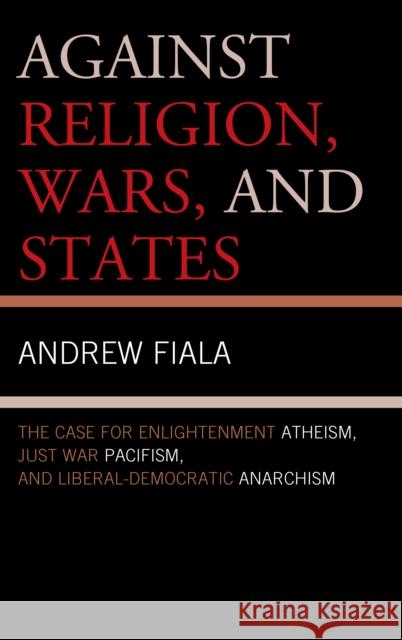 Against Religion, Wars, and States: The Case for Enlightenment Atheism, Just War Pacifism, and Liberal-Democratic Anarchism Fiala, Andrew 9781442223066