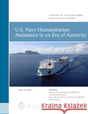 U.S. Navy Humanitarian Assistance in an Era of Austerity Gary Roughead Stephen J. Morrison Thomas Cullison 9781442224575 Center for Strategic & International Studies