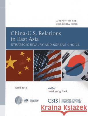China-U.S. Relations in East Asia: Strategic Rivalry and Korea's Choice Park, Jae-Kyung 9781442224674 Center for Strategic & International Studies