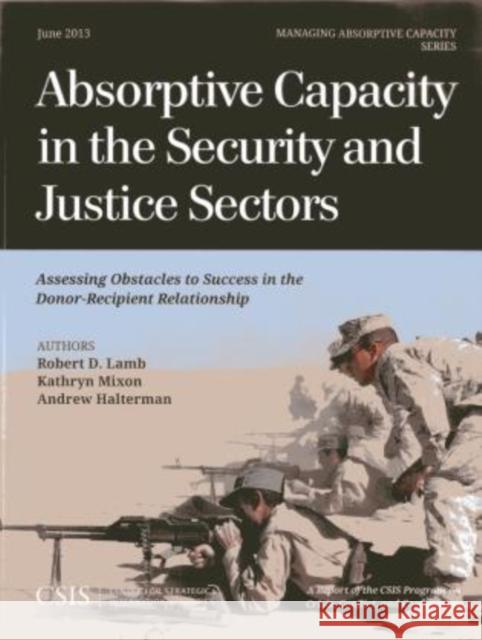 Absorptive Capacity in the Security and Justice Sectors: Assessing Obstacles to Success in the Donor-Recipient Relationship Lamb, Robert D. 9781442225138 Center for Strategic & International Studies