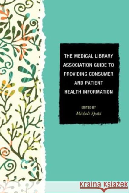 The Medical Library Association Guide to Providing Consumer and Patient Health Information Michele Spatz 9781442225701 Rowman & Littlefield Publishers