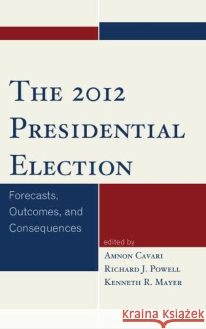 The 2012 Presidential Election: Forecasts, Outcomes, and Consequences Cavari, Amnon 9781442226487