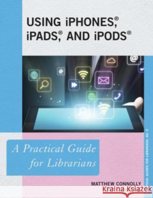 Using iPhones, iPads, and iPods: A Practical Guide for Librarians Connolly, Matthew 9781442226876 Rowman & Littlefield Publishers