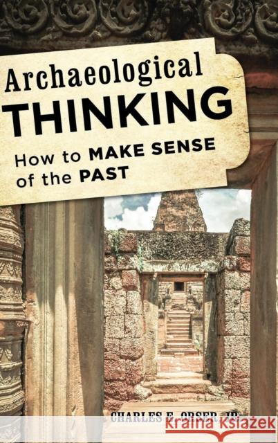 Archaeological Thinking: How to Make Sense of the Past Charles E., Jr. Orser 9781442226975 Rowman & Littlefield Publishers