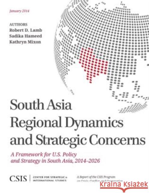 South Asia Regional Dynamics and Strategic Concerns: A Framework for U.S. Policy and Strategy in South Asia, 2014-2026 Lamb, Robert a. 9781442228191 Center for Strategic & International Studies
