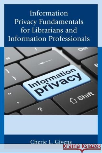 Information Privacy Fundamentals for Librarians and Information Professionals Cherie L. Givens 9781442228818 Rowman & Littlefield Publishers