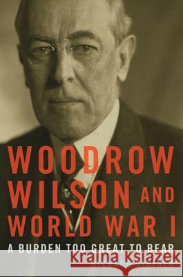 Woodrow Wilson and World War I: A Burden Too Great to Bear Richard Striner 9781442229372 Rowman & Littlefield Publishers