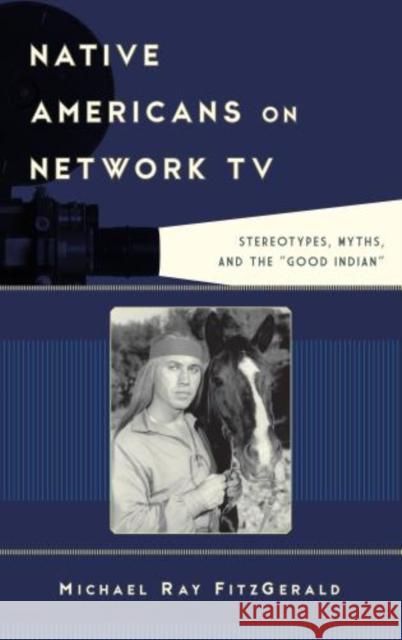 Native Americans on Network TV: Stereotypes, Myths, and the Good Indian Fitzgerald, Michael Ray 9781442229617