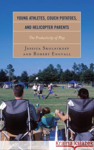 Young Athletes, Couch Potatoes, and Helicopter Parents: The Productivity of Play Skolnikoff, Jessica 9781442229792 Rowman & Littlefield Publishers