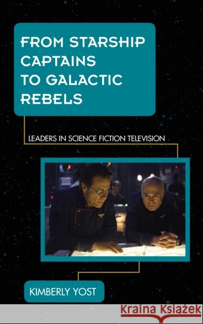 From Starship Captains to Galactic Rebels: Leaders in Science Fiction Television Yost, Kimberly 9781442229853 Rowman & Littlefield Publishers