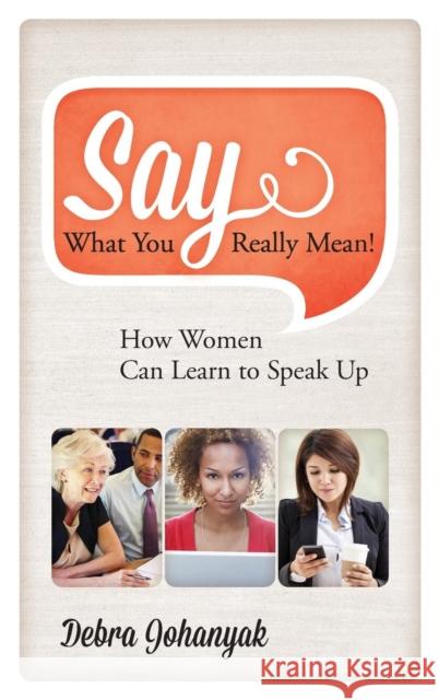 Say What You Really Mean!: How Women Can Learn to Speak Up Debra Johanyak 9781442230057 Rowman & Littlefield Publishers
