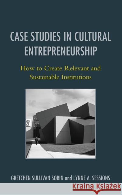 Case Studies in Cultural Entrepreneurship: How to Create Relevant and Sustainable Institutions Sorin, Gretchen Sullivan 9781442230071