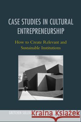 Case Studies in Cultural Entrepreneurship: How to Create Relevant and Sustainable Institutions Sorin, Gretchen Sullivan 9781442230088