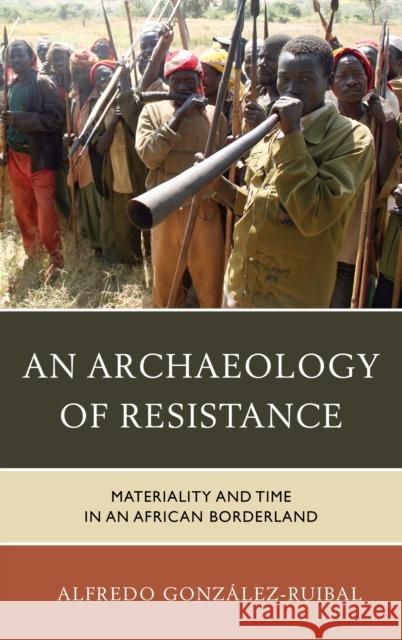 An Archaeology of Resistance: Materiality and Time in an African Borderland González-Ruibal, Alfredo 9781442230903