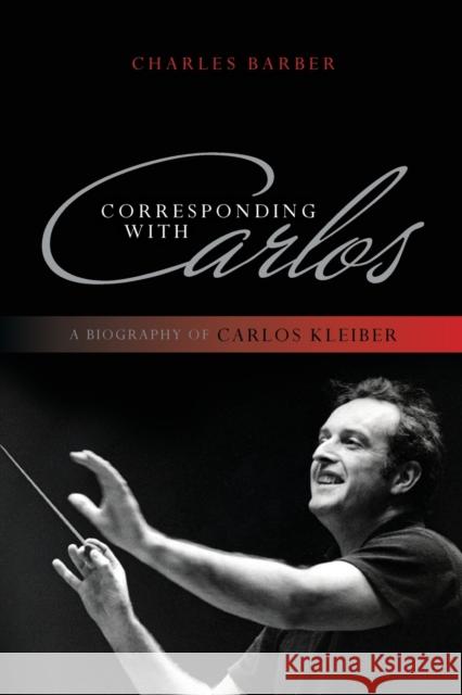 Corresponding with Carlos: A Biography of Carlos Kleiber Charles Barber 9781442231177 Rowman & Littlefield Publishers