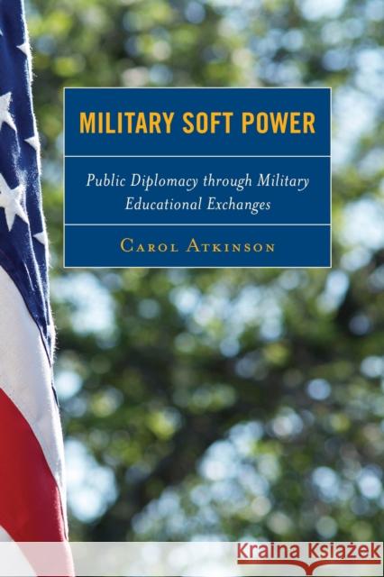 Military Soft Power: Public Diplomacy through Military Educational Exchanges Atkinson, Carol 9781442231283 Rowman & Littlefield Publishers