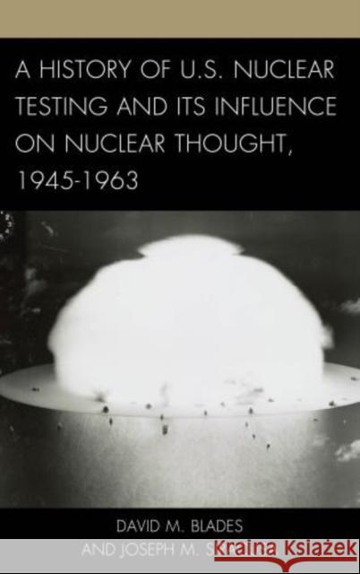 A History of U.S. Nuclear Testing and Its Influence on Nuclear Thought, 1945-1963 David M. Blades Joseph M. Siracusa 9781442232006
