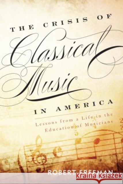 The Crisis of Classical Music in America: Lessons from a Life in the Education of Musicians Freeman, Robert 9781442233027 Rowman & Littlefield Publishers