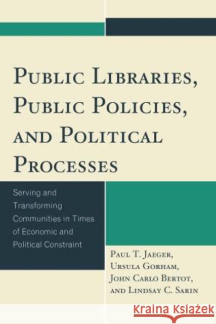 Public Libraries, Public Policies, and Political Processes: Serving and Transforming Communities in Times of Economic and Political Constraint Jaeger, Paul T. 9781442233461