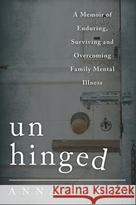 Unhinged: A Memoir of Enduring, Surviving and Overcoming Family Mental Illness Berry, Anna 9781442233621 Rowman & Littlefield Publishers