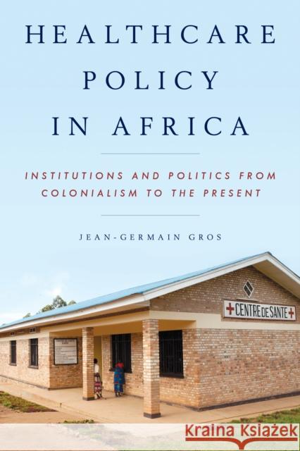 Healthcare Policy in Africa: Institutions and Politics from Colonialism to the Present Gros, Jean-Germain 9781442235342 Rowman & Littlefield Publishers