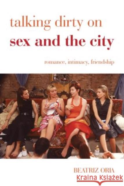 Talking Dirty on Sex and the City: Romance, Intimacy, Friendship Oria, Beatriz 9781442235809
