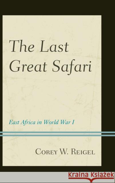 The Last Great Safari: East Africa in World War I Reigel, Corey W. 9781442235922 Rowman & Littlefield Publishers
