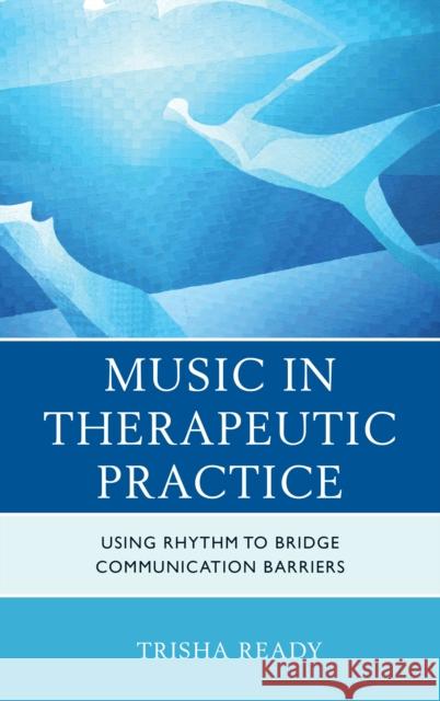 Music in Therapeutic Practice: Using Rhythm to Bridge Communication Barriers Trisha Ready 9781442236202 Rowman & Littlefield Publishers