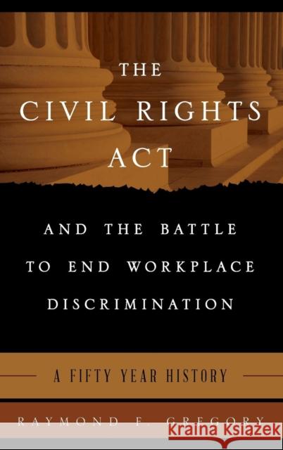 The Civil Rights Act and the Battle to End Workplace Discrimination: A 50 Year History Gregory, Raymond F. 9781442237223