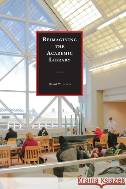Reimagining the Academic Library David W. Lewis 9781442238589 Rowman & Littlefield Publishers
