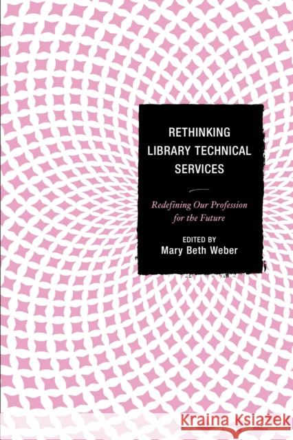 Rethinking Library Technical Services: Redefining Our Profession for the Future Weber, Mary Beth 9781442238633 Rowman & Littlefield Publishers