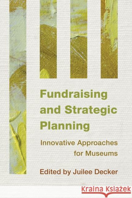 Fundraising and Strategic Planning: Innovative Approaches for Museums Juilee Decker 9781442238770 Rowman & Littlefield Publishers