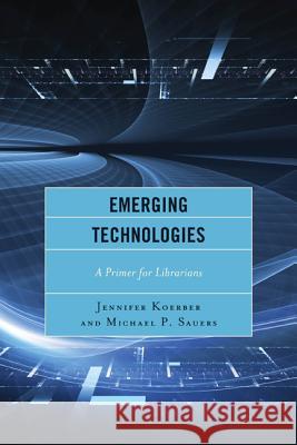 Emerging Technologies: A Primer for Librarians Jennifer Koerber Michael Sauers 9781442238879 Rowman & Littlefield Publishers