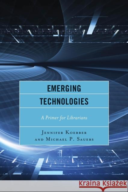 Emerging Technologies: A Primer for Librarians Koerber, Jennifer 9781442238886 Rowman & Littlefield Publishers