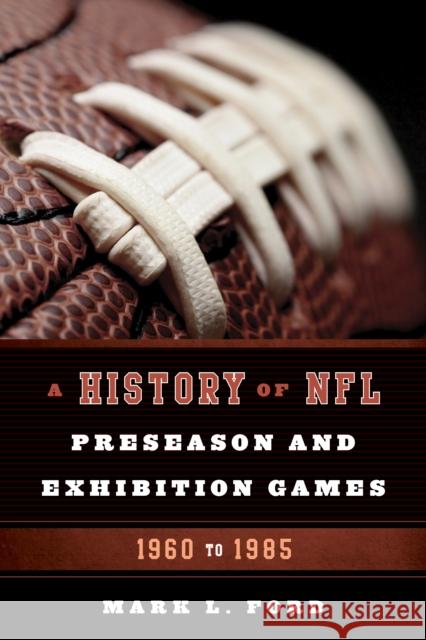 A History of NFL Preseason and Exhibition Games: 1960 to 1985 Mark L. Ford 9781442238909