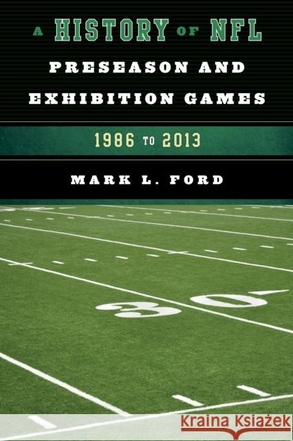 A History of NFL Preseason and Exhibition Games: 1986 to 2013 Mark L. Ford 9781442238923