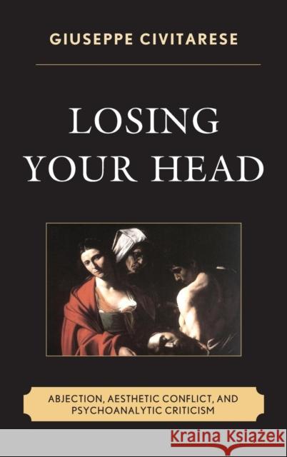 Losing Your Head: Abjection, Aesthetic Conflict, and Psychoanalytic Criticism Civitarese, Giuseppe 9781442239487 Rowman & Littlefield Publishers