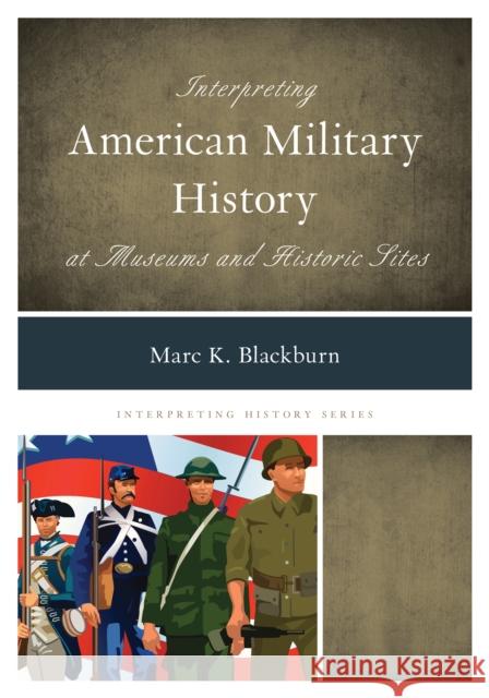 Interpreting American Military History at Museums and Historic Sites Marc K. Blackburn 9781442239739 Rowman & Littlefield Publishers