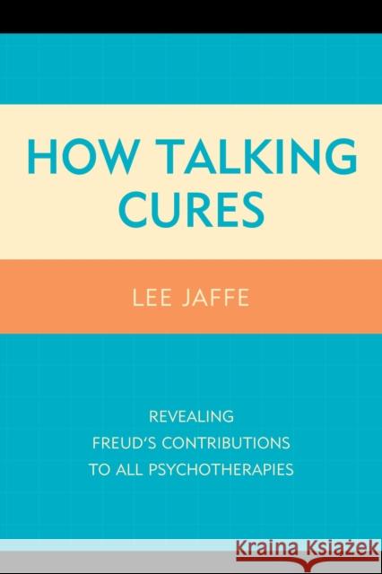 How Talking Cures: Revealing Freud's Contributions to All Psychotherapies Lee Jaffe 9781442239890 Rowman & Littlefield Publishers