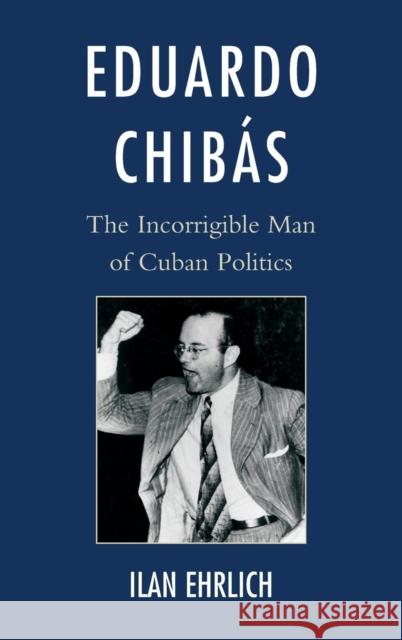 Eduardo Chibás: The Incorrigible Man of Cuban Politics Ehrlich, Ilan 9781442241176