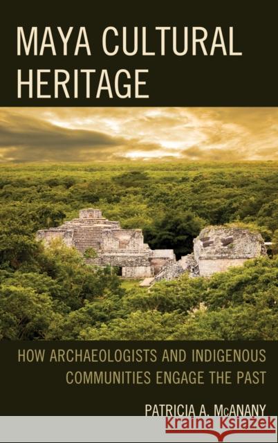 Maya Cultural Heritage: How Archaeologists and Indigenous Communities Engage the Past Patricia A. McAnany Sarah M. Rowe 9781442241275 Rowman & Littlefield Publishers