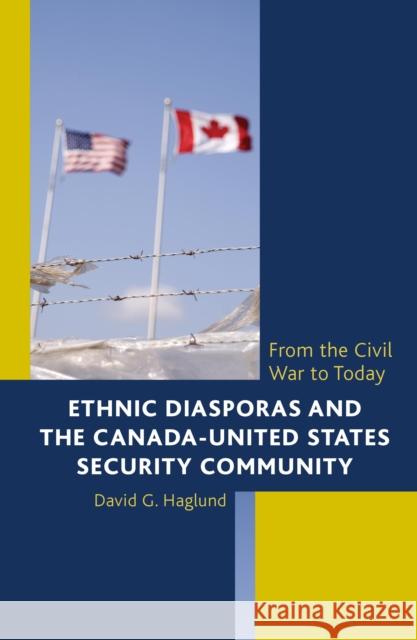 Ethnic Diasporas and the Canada-United States Security Community: From the Civil War to Today David G. Haglund 9781442242692 Rowman & Littlefield Publishers