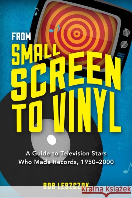 From Small Screen to Vinyl: A Guide to Television Stars Who Made Records, 1950-2000 Bob Leszczak 9781442242739 Rowman & Littlefield Publishers