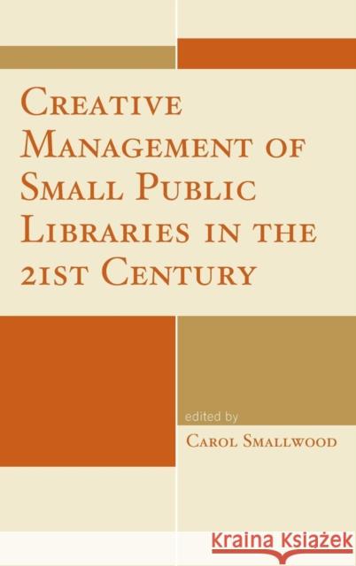 Creative Management of Small Public Libraries in the 21st Century Carol Smallwood 9781442243552