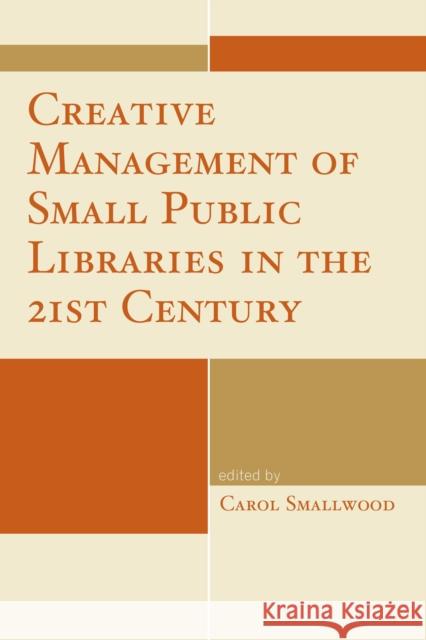 Creative Management of Small Public Libraries in the 21st Century Carol Smallwood 9781442243569