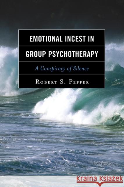 Emotional Incest in Group Psychotherapy: A Conspiracy of Silence Robert S. Pepper 9781442244016 Rowman & Littlefield Publishers