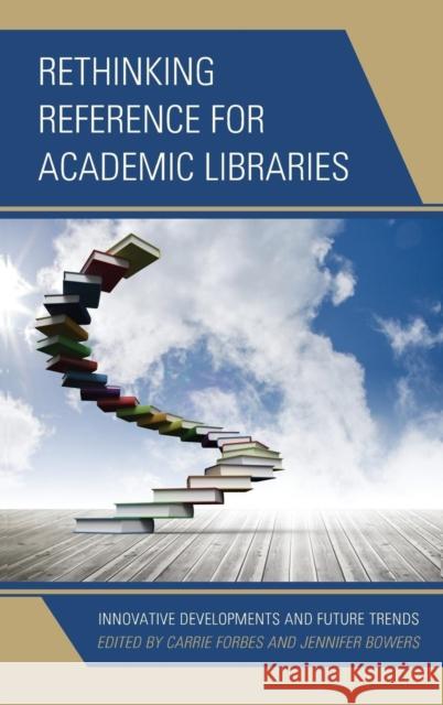 Rethinking Reference for Academic Libraries: Innovative Developments and Future Trends Carrie Forbes Jennifer Bowers 9781442244511